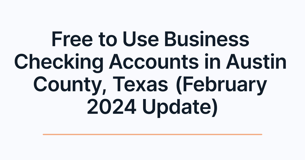 Free to Use Business Checking Accounts in Austin County, Texas (February 2024 Update)